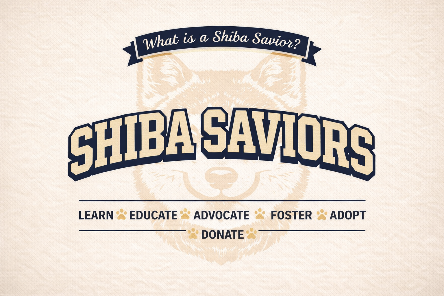 Shiba Saviors college-style logo with a shiba head watermark and the values Learn, Educate, Advocate, Foster, Adopt, Donate